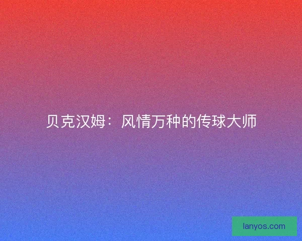 贝克汉姆：风情万种的传球大师