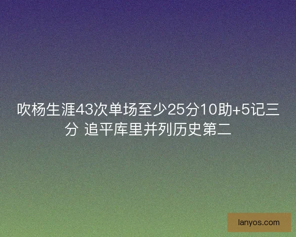 吹杨生涯43次单场至少25分10助+5记三分 追平库里并列历史第二