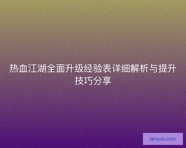 热血江湖全面升级经验表详细解析与提升技巧分享