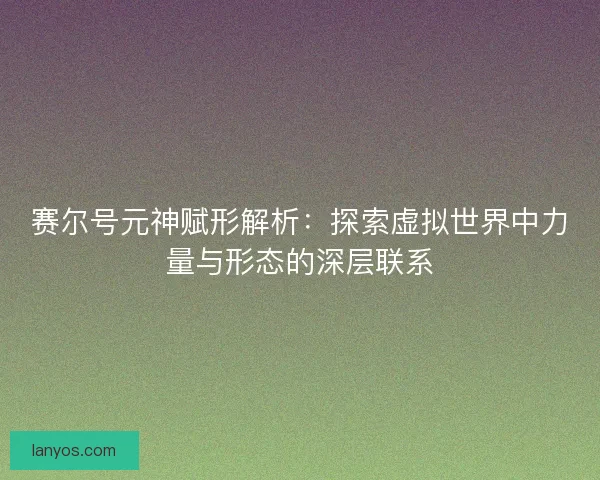 赛尔号元神赋形解析：探索虚拟世界中力量与形态的深层联系