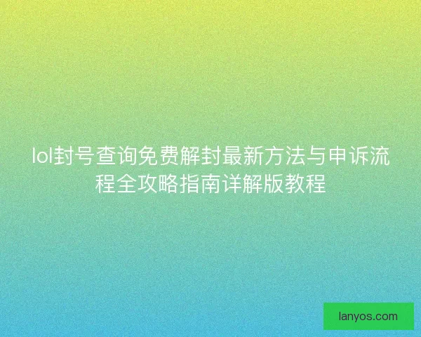 lol封号查询免费解封最新方法与申诉流程全攻略指南详解版教程