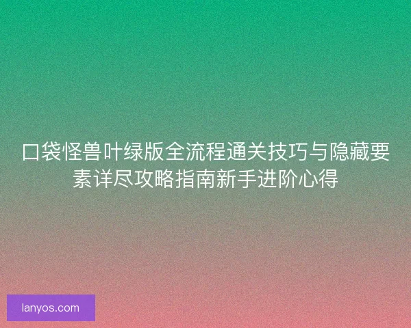 口袋怪兽叶绿版全流程通关技巧与隐藏要素详尽攻略指南新手进阶心得