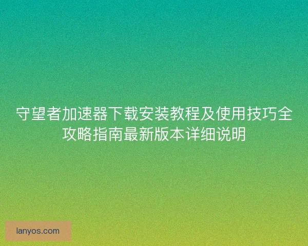 守望者加速器下载安装教程及使用技巧全攻略指南最新版本详细说明