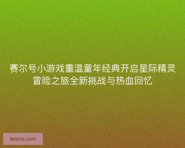 赛尔号小游戏重温童年经典开启星际精灵冒险之旅全新挑战与热血回忆