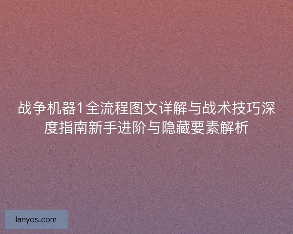 战争机器1全流程图文详解与战术技巧深度指南新手进阶与隐藏要素解析