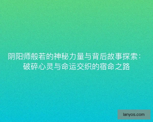 阴阳师般若的神秘力量与背后故事探索：破碎心灵与命运交织的宿命之路