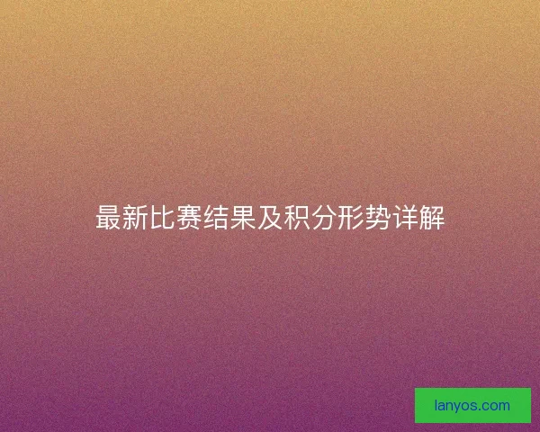 最新比赛结果及积分形势详解