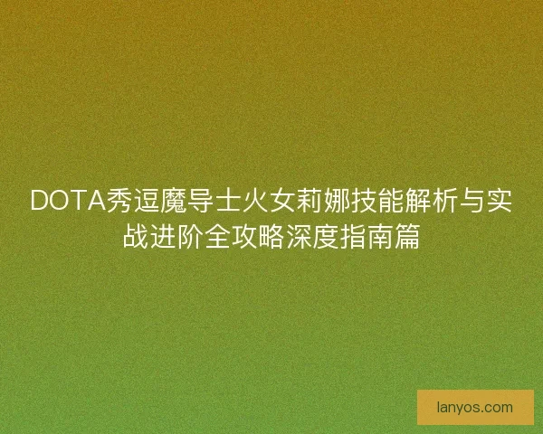 DOTA秀逗魔导士火女莉娜技能解析与实战进阶全攻略深度指南篇