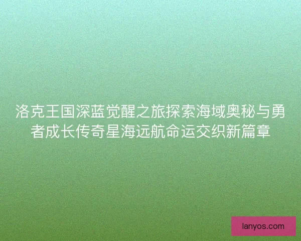 洛克王国深蓝觉醒之旅探索海域奥秘与勇者成长传奇星海远航命运交织新篇章