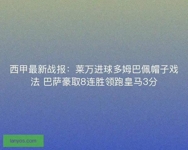 西甲最新战报：莱万进球多姆巴佩帽子戏法 巴萨豪取8连胜领跑皇马3分