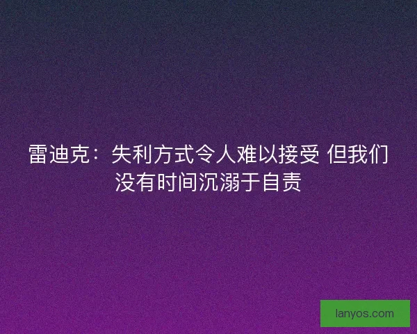 雷迪克：失利方式令人难以接受 但我们没有时间沉溺于自责