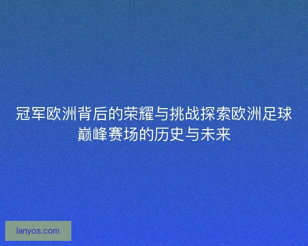 冠军欧洲背后的荣耀与挑战探索欧洲足球巅峰赛场的历史与未来