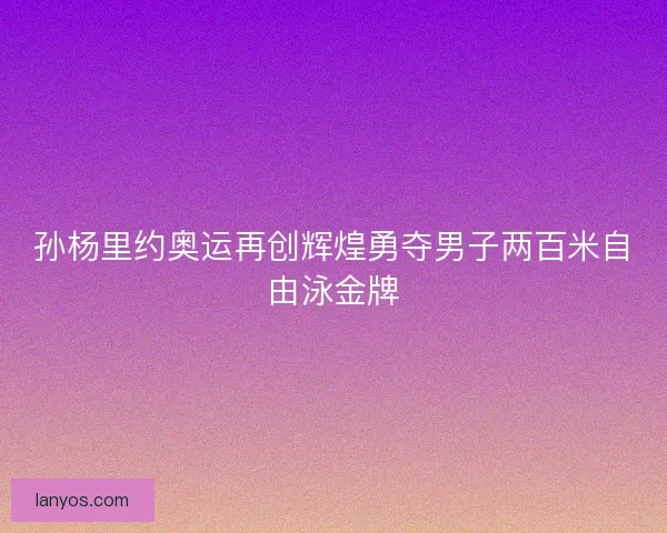 孙杨里约奥运再创辉煌勇夺男子两百米自由泳金牌