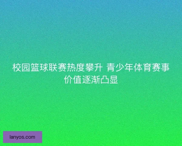 校园篮球联赛热度攀升 青少年体育赛事价值逐渐凸显