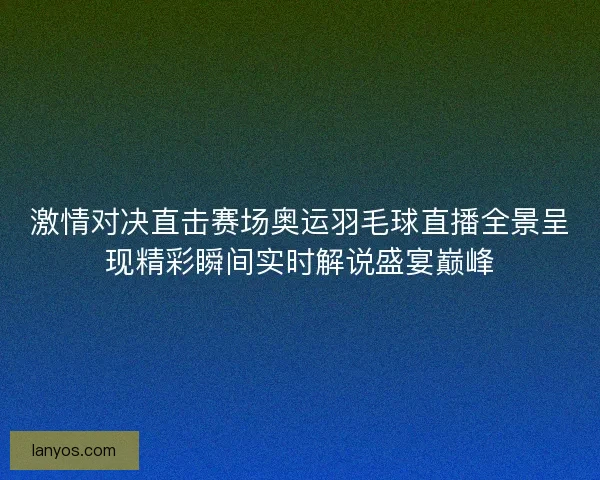 激情对决直击赛场奥运羽毛球直播全景呈现精彩瞬间实时解说盛宴巅峰