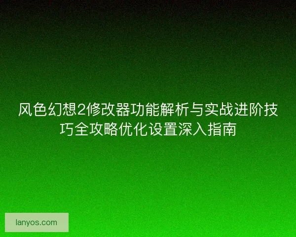 风色幻想2修改器功能解析与实战进阶技巧全攻略优化设置深入指南