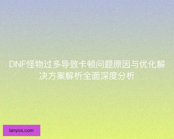 DNF怪物过多导致卡顿问题原因与优化解决方案解析全面深度分析