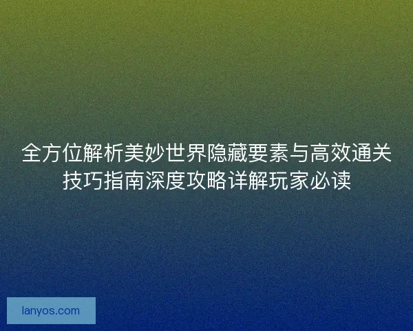 全方位解析美妙世界隐藏要素与高效通关技巧指南深度攻略详解玩家必读