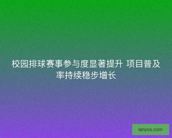 校园排球赛事参与度显著提升 项目普及率持续稳步增长