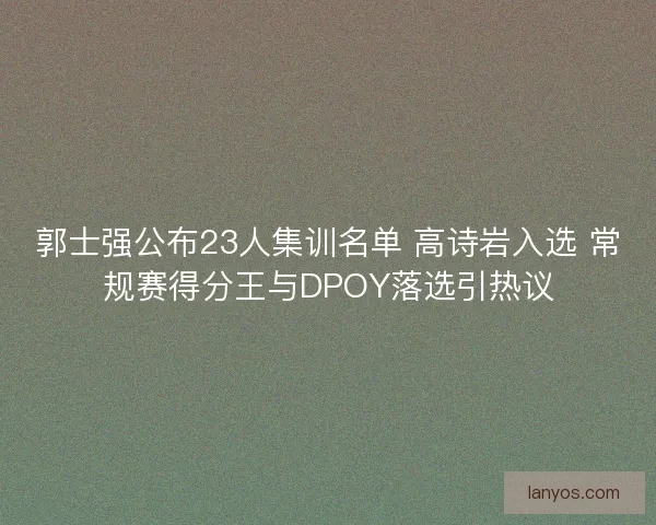郭士强公布23人集训名单 高诗岩入选 常规赛得分王与DPOY落选引热议