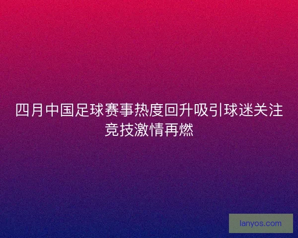 四月中国足球赛事热度回升吸引球迷关注竞技激情再燃