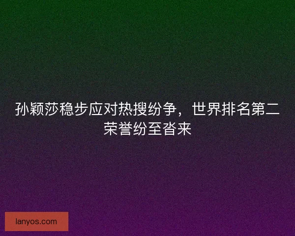 孙颖莎稳步应对热搜纷争，世界排名第二荣誉纷至沓来