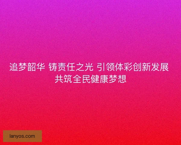 追梦韶华 铸责任之光 引领体彩创新发展 共筑全民健康梦想