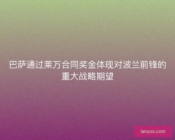 巴萨通过莱万合同奖金体现对波兰前锋的重大战略期望