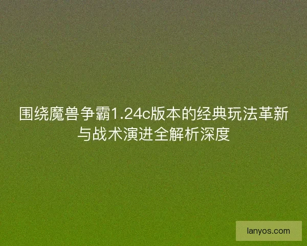 围绕魔兽争霸1.24c版本的经典玩法革新与战术演进全解析深度