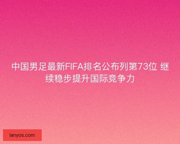 中国男足最新FIFA排名公布列第73位 继续稳步提升国际竞争力