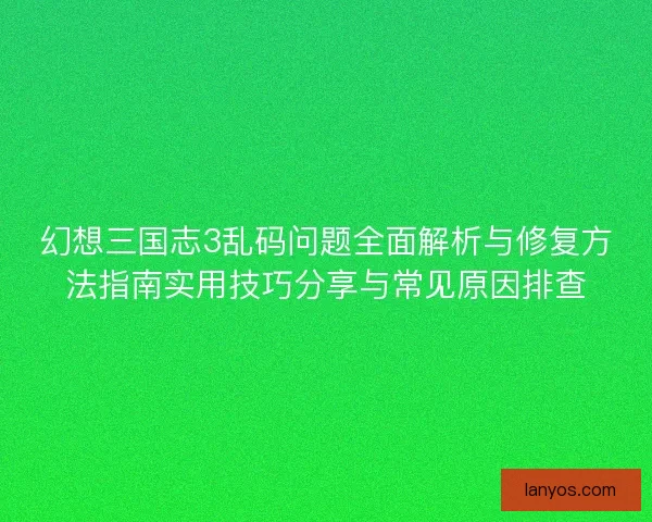 幻想三国志3乱码问题全面解析与修复方法指南实用技巧分享与常见原因排查