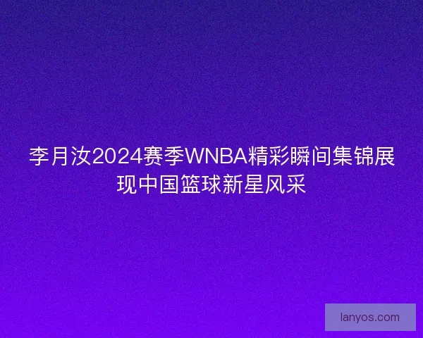 李月汝2024赛季WNBA精彩瞬间集锦展现中国篮球新星风采