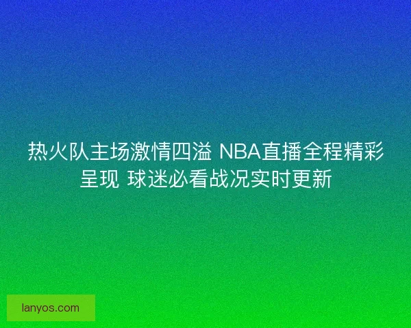 热火队主场激情四溢 NBA直播全程精彩呈现 球迷必看战况实时更新