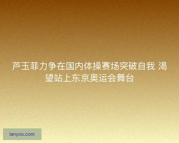 芦玉菲力争在国内体操赛场突破自我 渴望站上东京奥运会舞台