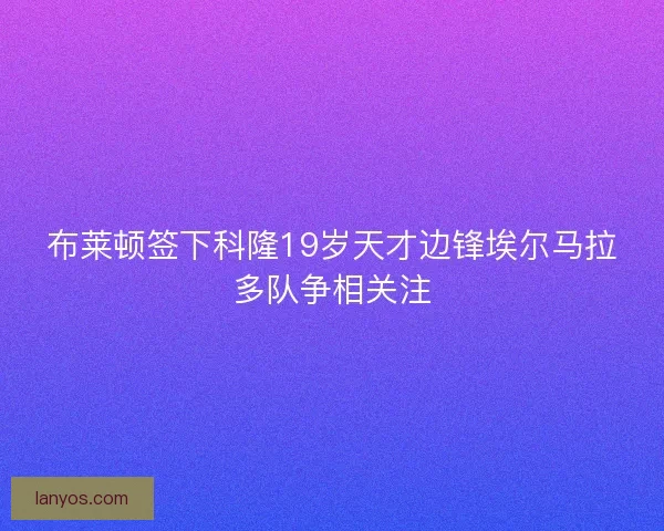 布莱顿签下科隆19岁天才边锋埃尔马拉多队争相关注