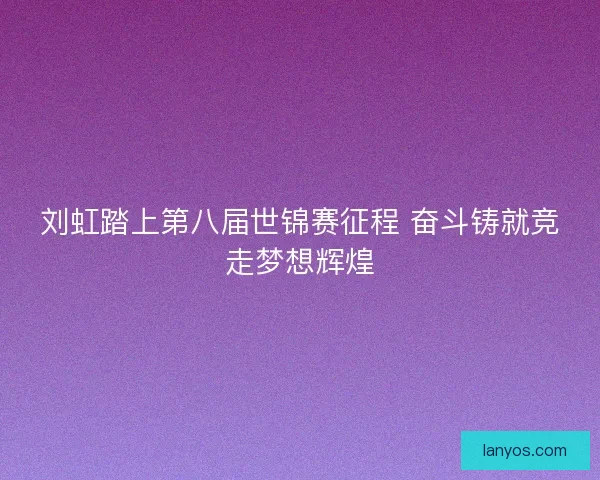 刘虹踏上第八届世锦赛征程 奋斗铸就竞走梦想辉煌