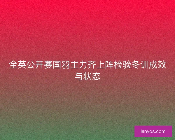 全英公开赛国羽主力齐上阵检验冬训成效与状态