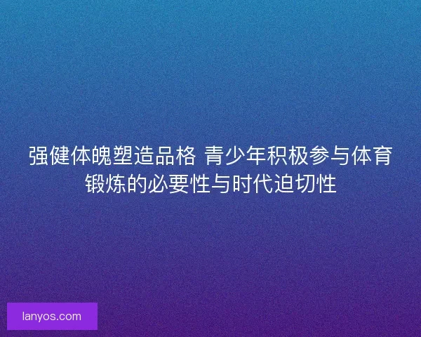 强健体魄塑造品格 青少年积极参与体育锻炼的必要性与时代迫切性