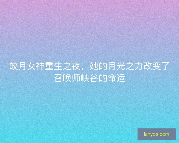 皎月女神重生之夜，她的月光之力改变了召唤师峡谷的命运